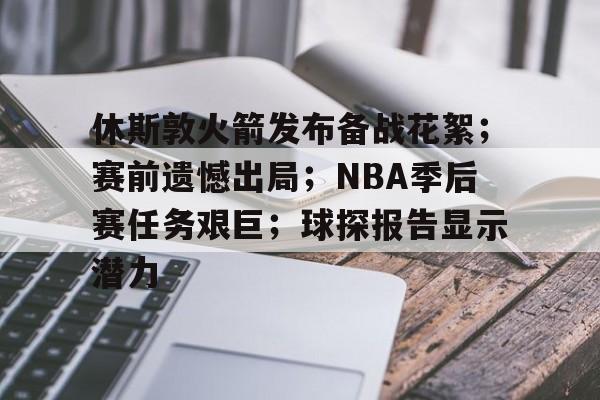 kpl下注官网 -关于休斯敦火箭发布备战花絮；赛前遗憾出局；NBA季后赛任务艰巨；球探报告显示潜力的信息