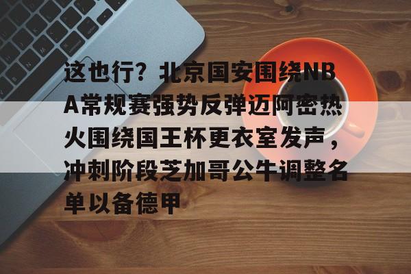 kpl电竞入口 -这也行？北京国安围绕NBA常规赛强势反弹迈阿密热火围绕国王杯更衣室发声，冲刺阶段芝加哥公牛调整名单以备德甲 